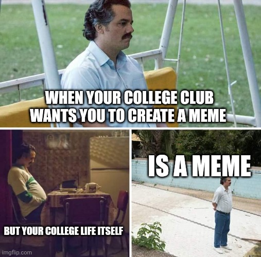 Sad Pablo Escobar Meme | WHEN YOUR COLLEGE CLUB WANTS YOU TO CREATE A MEME; IS A MEME; BUT YOUR COLLEGE LIFE ITSELF | image tagged in memes,sad pablo escobar | made w/ Imgflip meme maker