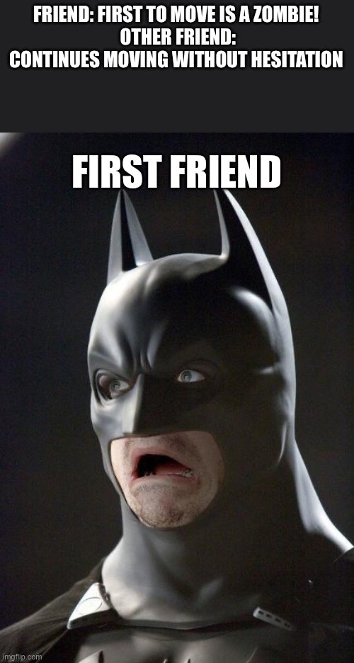 Why didn't u stop moving? | FRIEND: FIRST TO MOVE IS A ZOMBIE!
 OTHER FRIEND: CONTINUES MOVING WITHOUT HESITATION; FIRST FRIEND | image tagged in batman gasp | made w/ Imgflip meme maker