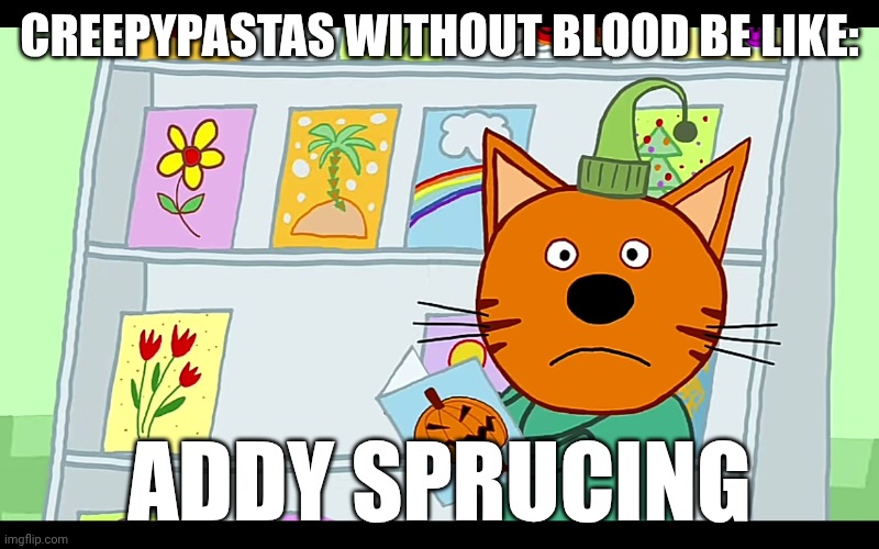 Creepypastas without blood be like: | CREEPYPASTAS WITHOUT BLOOD BE LIKE:; ADDY SPRUCING | image tagged in addy sprucing,humor | made w/ Imgflip meme maker
