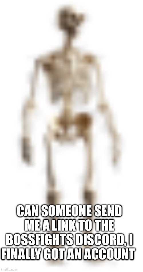 Whats up people it’s been like almost a week (I think) since I last posted | CAN SOMEONE SEND ME A LINK TO THE BOSSFIGHTS DISCORD, I FINALLY GOT AN ACCOUNT | image tagged in high quality skeleton | made w/ Imgflip meme maker