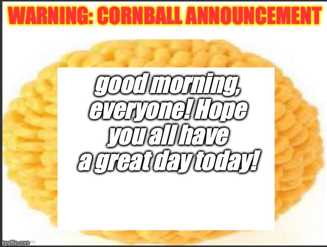 cornball announcement | good morning, everyone! Hope you all have a great day today! | image tagged in cornball announcement | made w/ Imgflip meme maker