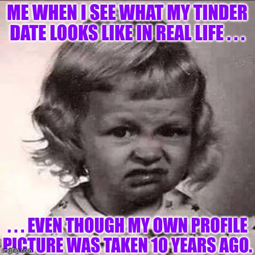 Online Dating | ME WHEN I SEE WHAT MY TINDER DATE LOOKS LIKE IN REAL LIFE . . . . . . EVEN THOUGH MY OWN PROFILE
PICTURE WAS TAKEN 10 YEARS AGO. | image tagged in disgusted little girl,online dating,tinder,funny memes,reactions | made w/ Imgflip meme maker