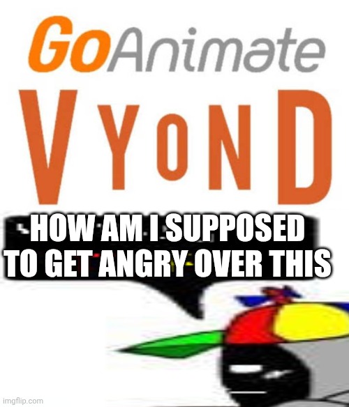 Me Ruining A Fill In Meme #322 | HOW AM I SUPPOSED TO GET ANGRY OVER THIS | image tagged in ruin this fill in meme 322 | made w/ Imgflip meme maker