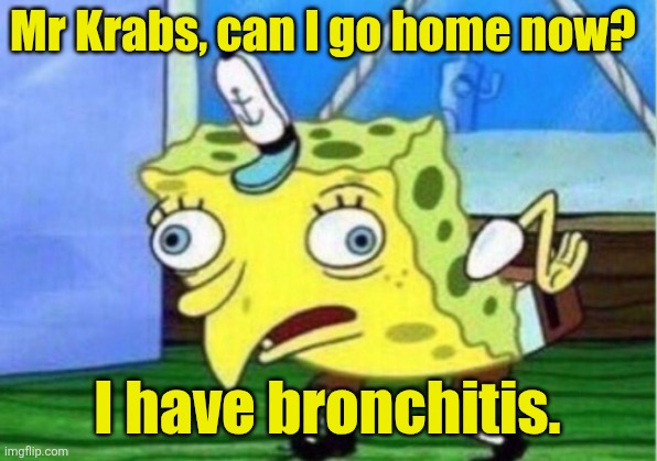 Spongebob having bronchitis (Uncle Al) | Mr Krabs, can I go home now? I have bronchitis. | image tagged in memes,mocking spongebob | made w/ Imgflip meme maker