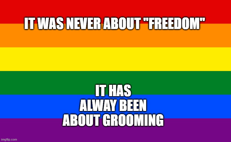 Pride flag | IT HAS ALWAY BEEN ABOUT GROOMING; IT WAS NEVER ABOUT "FREEDOM" | image tagged in pride flag | made w/ Imgflip meme maker