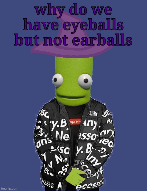 SPOOKY epilektoi drip | why do we have eyeballs but not earballs | image tagged in spooky epilektoi drip | made w/ Imgflip meme maker