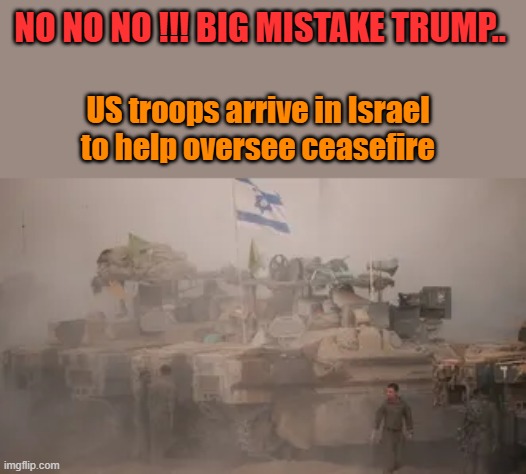 NO NO NO !!! BIG MISTAKE TRUMP.. US troops arrive in Israel to help oversee ceasefire | made w/ Imgflip meme maker