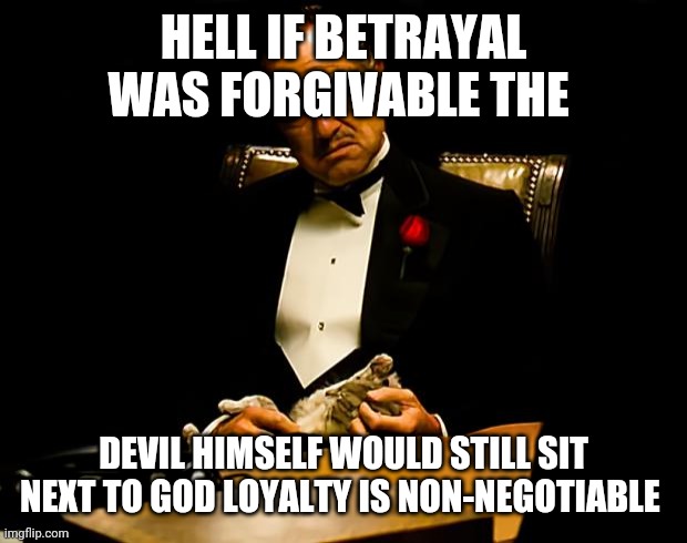Godfather | HELL IF BETRAYAL WAS FORGIVABLE THE; DEVIL HIMSELF WOULD STILL SIT NEXT TO GOD LOYALTY IS NON-NEGOTIABLE | image tagged in godfather | made w/ Imgflip meme maker