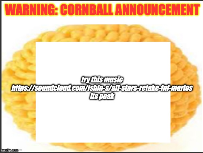 cornball announcement | try this music
https://soundcloud.com/ishin-s/all-stars-retake-fnf-marios
its peak | image tagged in cornball announcement | made w/ Imgflip meme maker