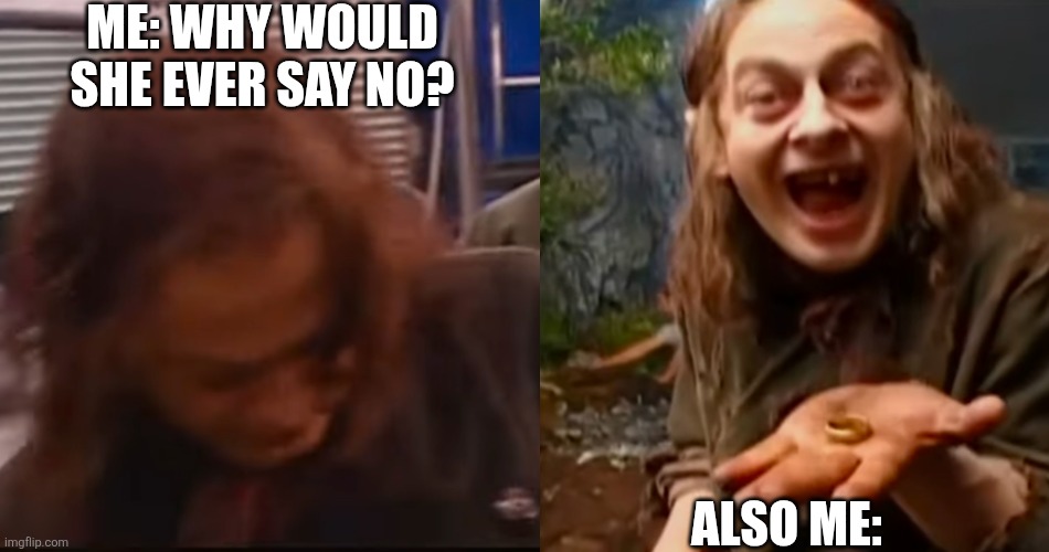Can anyone else relate? | ME: WHY WOULD SHE EVER SAY NO? ALSO ME: | image tagged in gollum,lotr,relatable | made w/ Imgflip meme maker