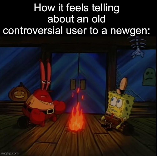 Spongebob Mr. Krabs Fire | How it feels telling about an old controversial user to a newgen: | image tagged in spongebob mr krabs fire | made w/ Imgflip meme maker