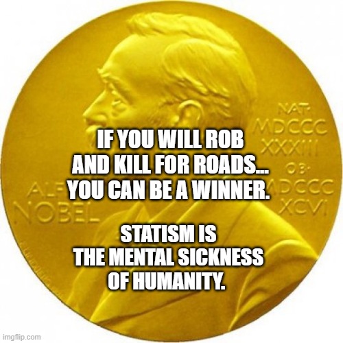 Nobel peace prize | IF YOU WILL ROB AND KILL FOR ROADS... YOU CAN BE A WINNER. STATISM IS THE MENTAL SICKNESS OF HUMANITY. | image tagged in nobel peace prize | made w/ Imgflip meme maker