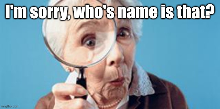 No seriously, what? | I'm sorry, who's name is that? | image tagged in old lady magnifying glass | made w/ Imgflip meme maker