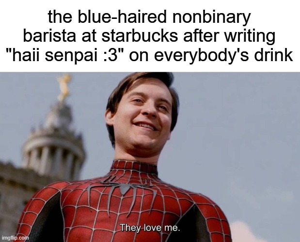 They love me | the blue-haired nonbinary barista at starbucks after writing "haii senpai :3" on everybody's drink | image tagged in they love me | made w/ Imgflip meme maker