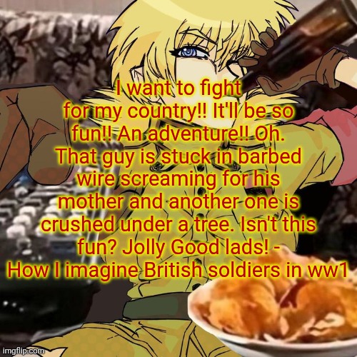 Millie's Seras Victoria Hellsing Ultimate Announcement template | I want to fight for my country!! It'll be so fun!! An adventure!! Oh. That guy is stuck in barbed wire screaming for his mother and another one is crushed under a tree. Isn't this fun? Jolly Good lads! - How I imagine British soldiers in ww1 | image tagged in millie's seras victoria hellsing ultimate announcement template | made w/ Imgflip meme maker