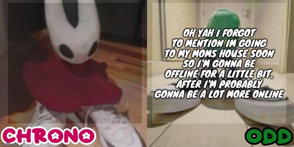 Chrono and odd shared temp | OH YAH I FORGOT TO MENTION IM GOING TO MY MOMS HOUSE SOON SO I'M GONNA BE OFFLINE FOR A LITTLE BIT. AFTER I'M PROBABLY GONNA BE A LOT MORE ONLINE | image tagged in chrono and odd shared temp | made w/ Imgflip meme maker