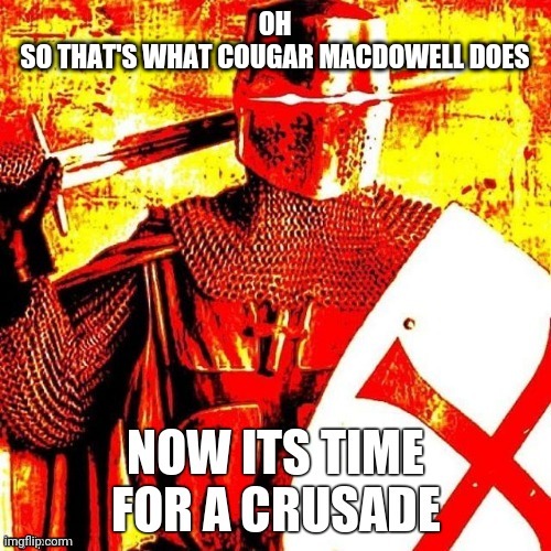 I need unsee juice, NOW | OH
SO THAT'S WHAT COUGAR MACDOWELL DOES | image tagged in now it's time for a crusade,murder drones | made w/ Imgflip meme maker