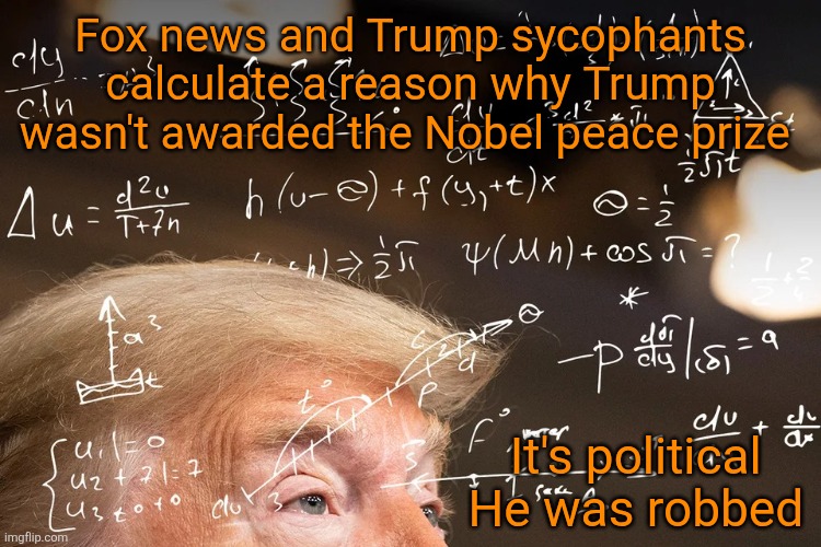 Donald Trump calculating | Fox news and Trump sycophants calculate a reason why Trump wasn't awarded the Nobel peace prize It's political 
He was robbed | image tagged in donald trump calculating | made w/ Imgflip meme maker