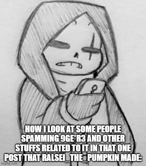 Epic! Sans looking at his phone | HOW I LOOK AT SOME PEOPLE SPAMMING 9GE*R3 AND OTHER STUFFS RELATED TO IT IN THAT ONE POST THAT RALSEI_THE_PUMPKIN MADE: | image tagged in epic sans looking at his phone,what the actual fuck | made w/ Imgflip meme maker
