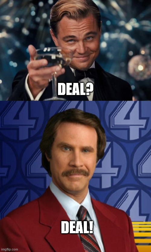DEAL? DEAL! | image tagged in memes,leonardo dicaprio cheers,ron burgundy smile | made w/ Imgflip meme maker