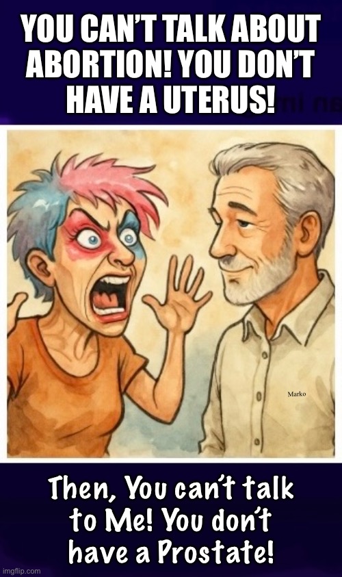 Anybody can talk about anything | YOU CAN’T TALK ABOUT
ABORTION! YOU DON’T
HAVE A UTERUS! Marko; Then, You can’t talk
to Me! You don’t
have a Prostate! | image tagged in memes,leftists are so tiring,and braindead,and evil,ugly too,all around hideous creatures | made w/ Imgflip meme maker