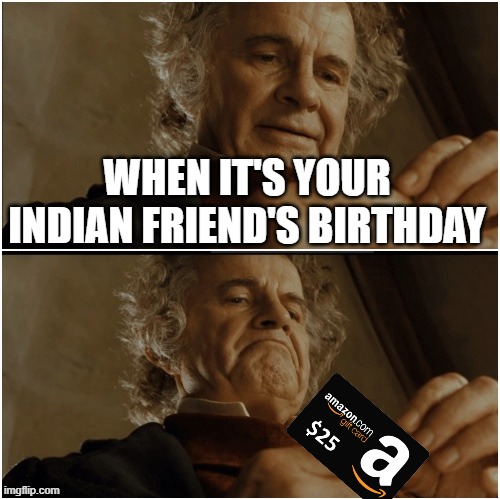 Tehe | WHEN IT'S YOUR INDIAN FRIEND'S BIRTHDAY | image tagged in bilbo - why shouldn t i keep it | made w/ Imgflip meme maker