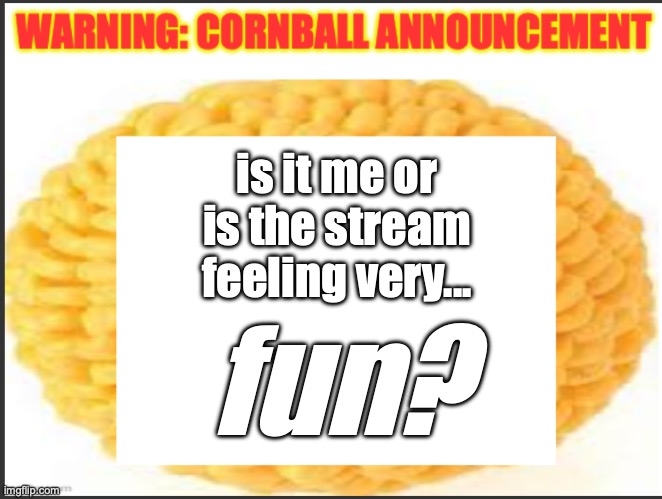 cornball announcement | is it me or is the stream feeling very... fun? | image tagged in cornball announcement | made w/ Imgflip meme maker