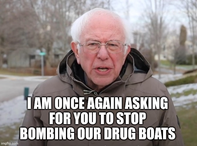 Bernie Sanders Once Again Asking | I AM ONCE AGAIN ASKING
FOR YOU TO STOP BOMBING OUR DRUG BOATS | image tagged in bernie sanders once again asking | made w/ Imgflip meme maker