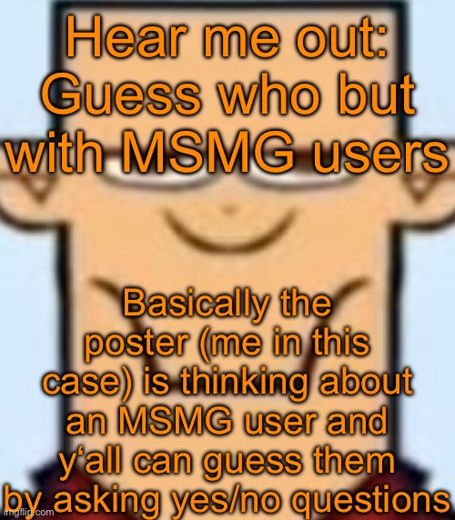 Sped Tyler | Hear me out: Guess who but with MSMG users; Basically the poster (me in this case) is thinking about an MSMG user and y‘all can guess them by asking yes/no questions | image tagged in sped tyler | made w/ Imgflip meme maker