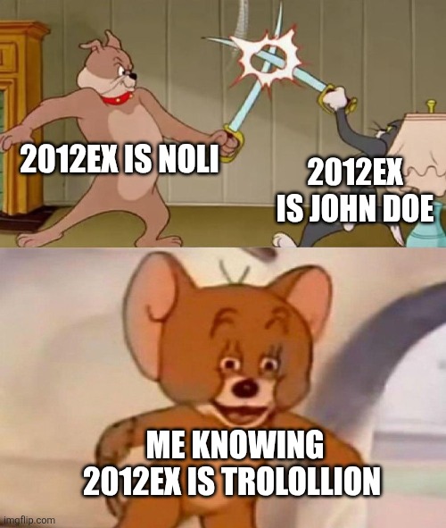 Lore maybe | 2012EX IS NOLI; 2012EX IS JOHN DOE; ME KNOWING 2012EX IS TROLOLLION | image tagged in tom and jerry swordfight | made w/ Imgflip meme maker