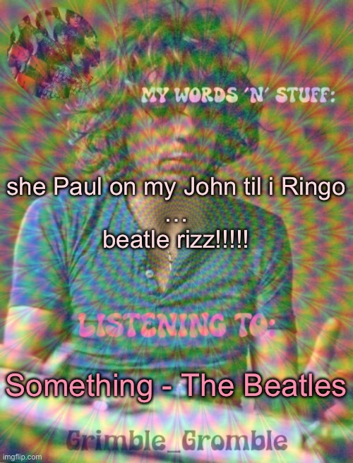 Grimble_Gromble psych announcement template | she Paul on my John til i Ringo
…
beatle rizz!!!!! Something - The Beatles | image tagged in grimble_gromble psych announcement template | made w/ Imgflip meme maker