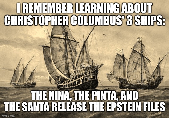 I also learned how video editing tools live finger prints in files... | I REMEMBER LEARNING ABOUT CHRISTOPHER COLUMBUS' 3 SHIPS:; THE NINA, THE PINTA, AND THE SANTA RELEASE THE EPSTEIN FILES | image tagged in 3 ships,jeffrey epstein,pedophiles,pedobear,donald trump | made w/ Imgflip meme maker