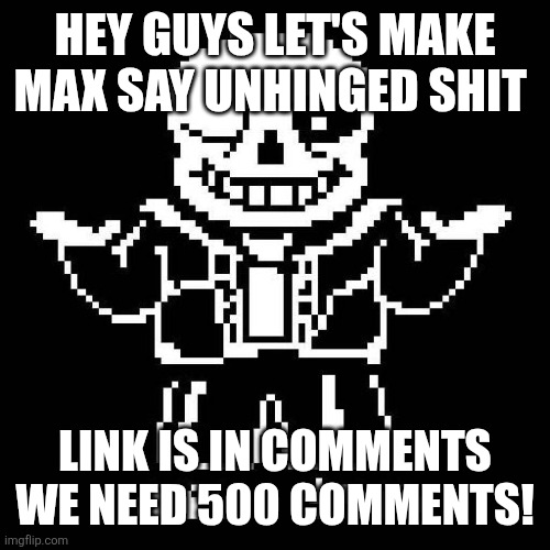sans undertale | HEY GUYS LET'S MAKE MAX SAY UNHINGED SHIT; LINK IS IN COMMENTS WE NEED 500 COMMENTS! | image tagged in sans undertale | made w/ Imgflip meme maker