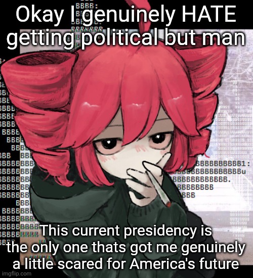 Might delete ts later | Okay I genuinely HATE getting political but man; This current presidency is the only one thats got me genuinely a little scared for America's future | image tagged in teto smoking | made w/ Imgflip meme maker