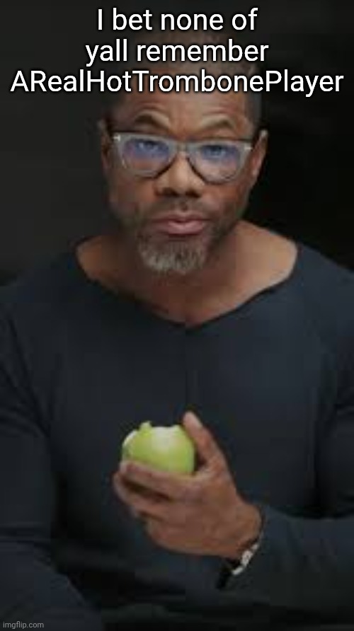 Guy eating apple | I bet none of yall remember ARealHotTrombonePlayer | image tagged in guy eating apple | made w/ Imgflip meme maker