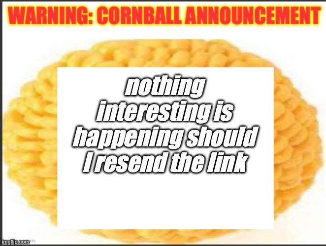 cornball announcement | nothing interesting is happening should I resend the link | image tagged in cornball announcement | made w/ Imgflip meme maker