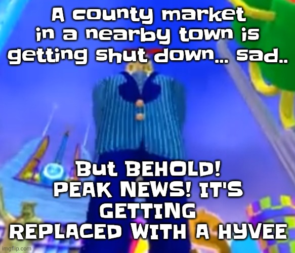 I put "nearby town" because I aint telling yall where I live. Could be a nearby town, maybe it might not be.. | A county market in a nearby town is getting shut down... sad.. But BEHOLD! PEAK NEWS! IT'S GETTING REPLACED WITH A HYVEE | image tagged in aura farming | made w/ Imgflip meme maker