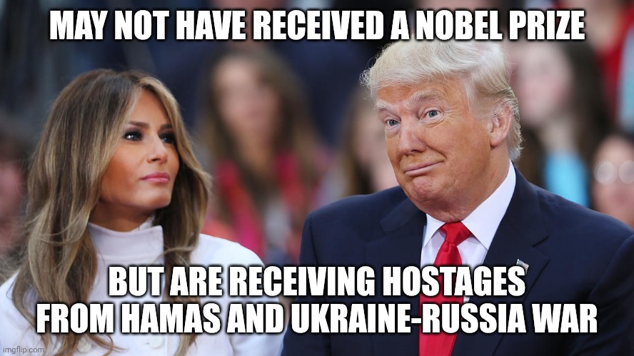 More Important | MAY NOT HAVE RECEIVED A NOBEL PRIZE; BUT ARE RECEIVING HOSTAGES FROM HAMAS AND UKRAINE-RUSSIA WAR | image tagged in donald and melania trump,gaza,ukraine,hostages,end war | made w/ Imgflip meme maker