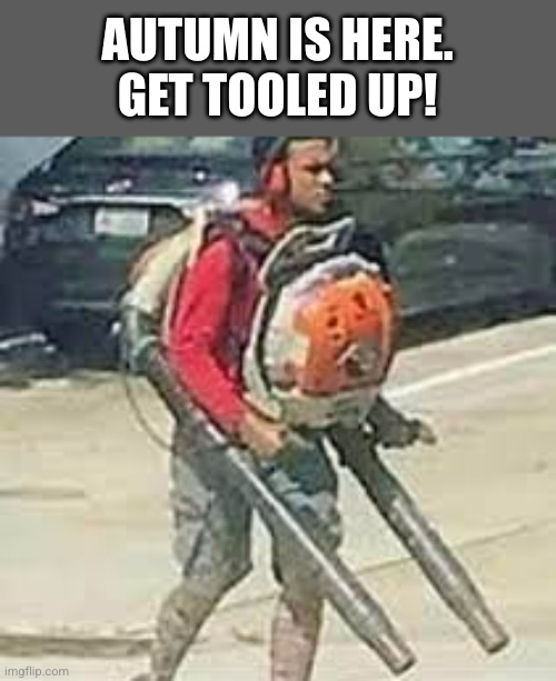 Leaf it, Ken, they're not worth it | AUTUMN IS HERE.
GET TOOLED UP! | image tagged in dual leaf blower,autumn,fall,leaves,oh wow are you actually reading these tags | made w/ Imgflip meme maker