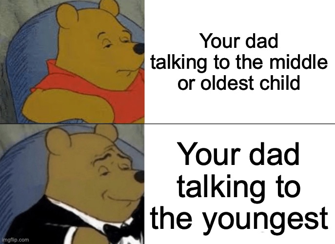 Tuxedo Winnie The Pooh Meme | Your dad talking to the middle or oldest child; Your dad talking to the youngest | image tagged in memes,tuxedo winnie the pooh | made w/ Imgflip meme maker