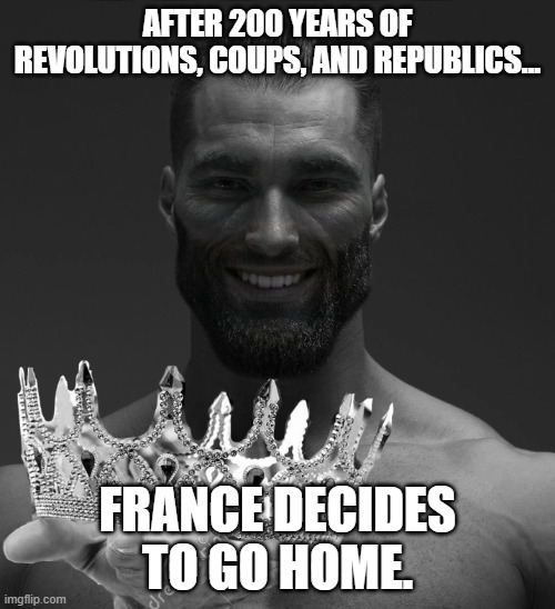 gigachad hands you crown | AFTER 200 YEARS OF REVOLUTIONS, COUPS, AND REPUBLICS…; FRANCE DECIDES TO GO HOME. | image tagged in gigachad hands you crown | made w/ Imgflip meme maker