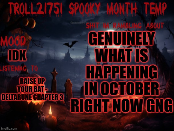 October is trying to be more crazier than september as we speak | GENUINELY WHAT IS HAPPENING IN OCTOBER RIGHT NOW GNG; IDK; RAISE UP YOUR BAT - DELTARUNE CHAPTER 3 | image tagged in troll21751 spooky month temp | made w/ Imgflip meme maker