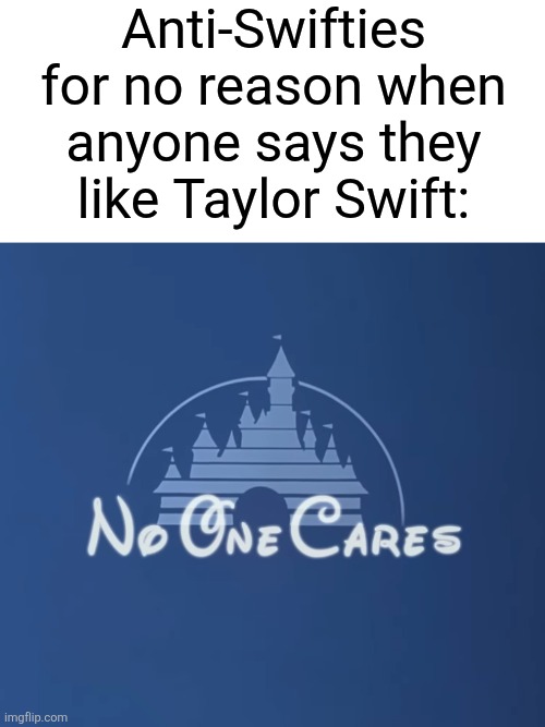 Just blame me in the comments idc | Anti-Swifties for no reason when anyone says they like Taylor Swift: | image tagged in disney no one cares,memes,funny,taylor swift | made w/ Imgflip meme maker