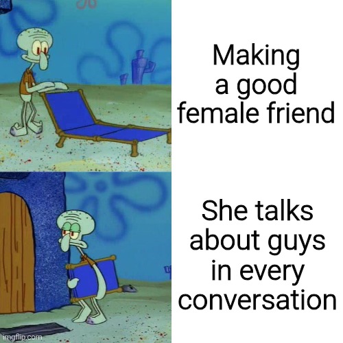 Squidward chair | Making a good female friend; She talks about guys in every conversation | image tagged in squidward chair,memes,funny,funny memes | made w/ Imgflip meme maker