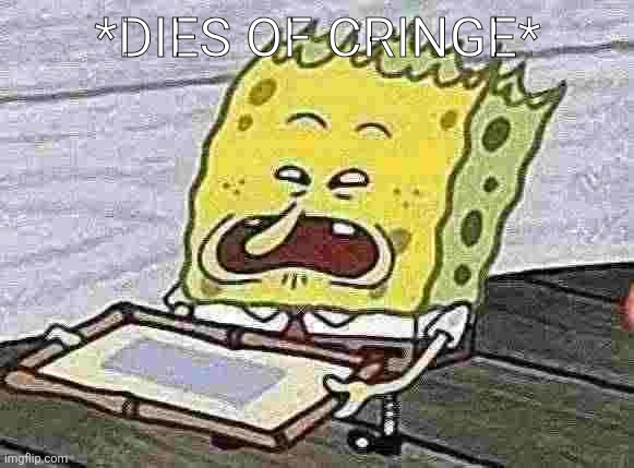 *DIES OF CRINGE* | image tagged in spongebob | made w/ Imgflip meme maker
