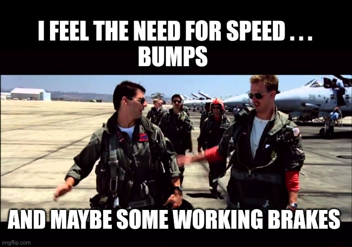 Top Gun ("I feel the need for speed") | I FEEL THE NEED FOR SPEED . . .
BUMPS AND MAYBE SOME WORKING BRAKES | image tagged in top gun i feel the need for speed | made w/ Imgflip meme maker