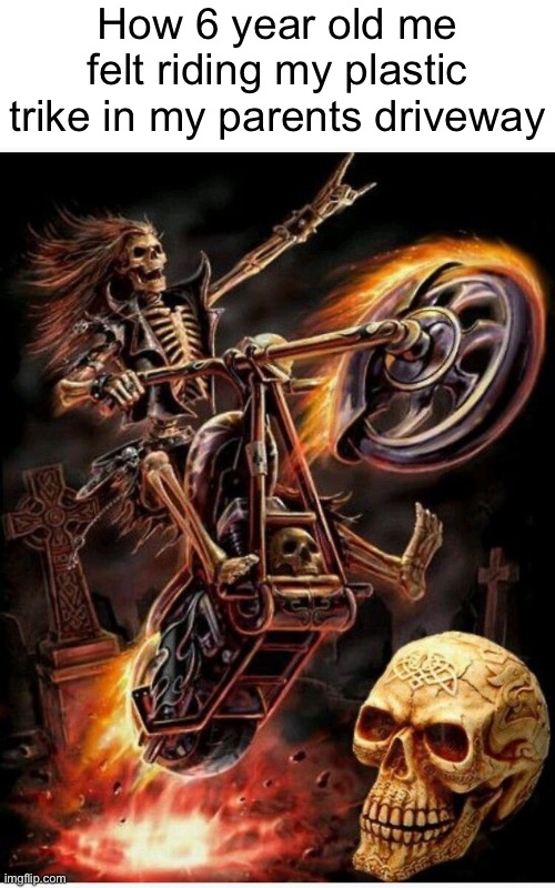 . | How 6 year old me felt riding my plastic trike in my parents driveway | image tagged in skeleton goes hard | made w/ Imgflip meme maker