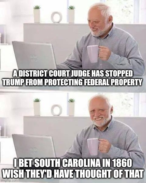 Hide the Pain Harold | A DISTRICT COURT JUDGE HAS STOPPED TRUMP FROM PROTECTING FEDERAL PROPERTY; I BET SOUTH CAROLINA IN 1860 WISH THEY'D HAVE THOUGHT OF THAT | image tagged in memes,hide the pain harold | made w/ Imgflip meme maker