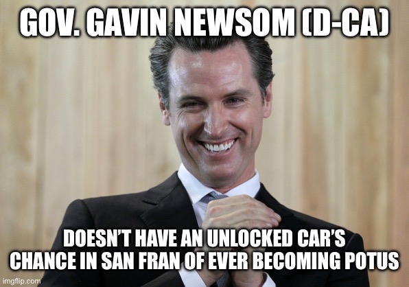 Scheming Gavin Newsom  | GOV. GAVIN NEWSOM (D-CA); DOESN’T HAVE AN UNLOCKED CAR’S CHANCE IN SAN FRAN OF EVER BECOMING POTUS | image tagged in scheming gavin newsom | made w/ Imgflip meme maker