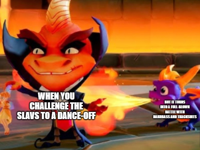 Spyro Scorching Ripto | BUT IT TURNS INTO A FULL-BLOWN BATTLE WITH HARDBASS AND TRACKSUITS; WHEN YOU CHALLENGE THE SLAVS TO A DANCE-OFF | image tagged in spyro scorching ripto,slavic lives matter,slavic battle | made w/ Imgflip meme maker